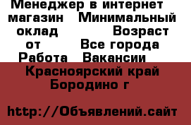 Менеджер в интернет - магазин › Минимальный оклад ­ 2 000 › Возраст от ­ 18 - Все города Работа » Вакансии   . Красноярский край,Бородино г.